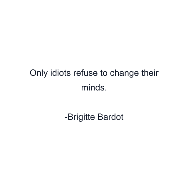 Only idiots refuse to change their minds.