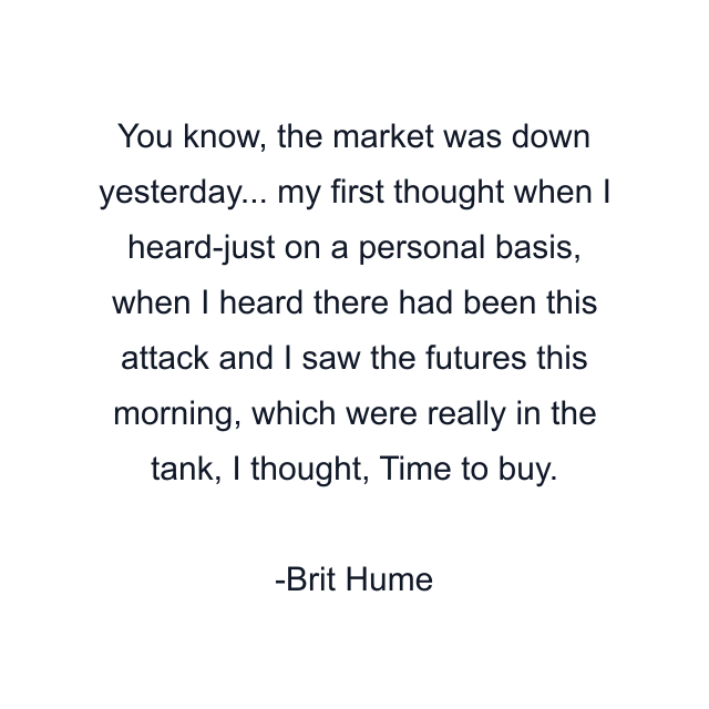 You know, the market was down yesterday... my first thought when I heard-just on a personal basis, when I heard there had been this attack and I saw the futures this morning, which were really in the tank, I thought, Time to buy.