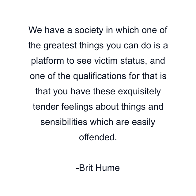 We have a society in which one of the greatest things you can do is a platform to see victim status, and one of the qualifications for that is that you have these exquisitely tender feelings about things and sensibilities which are easily offended.