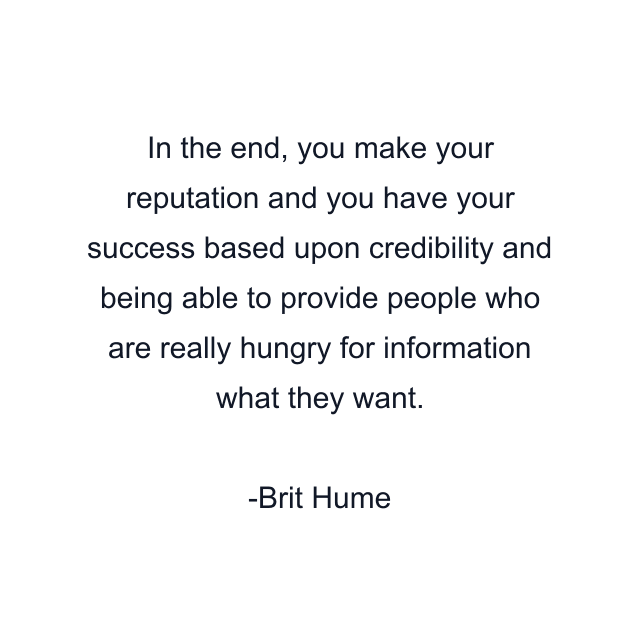 In the end, you make your reputation and you have your success based upon credibility and being able to provide people who are really hungry for information what they want.