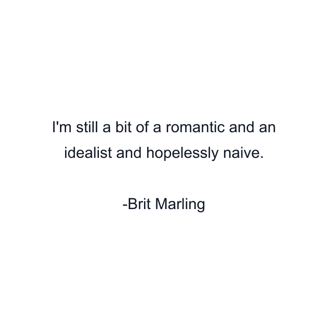 I'm still a bit of a romantic and an idealist and hopelessly naive.