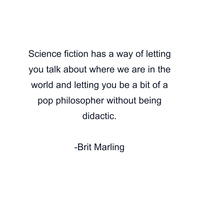 Science fiction has a way of letting you talk about where we are in the world and letting you be a bit of a pop philosopher without being didactic.