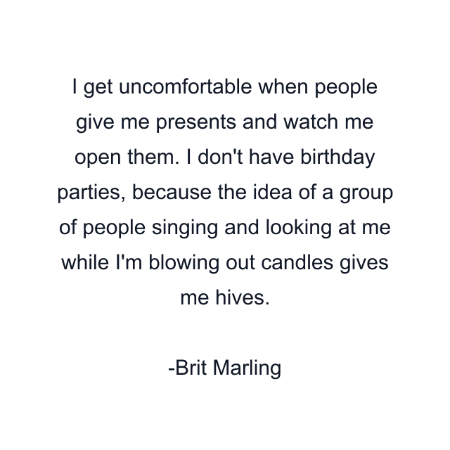 I get uncomfortable when people give me presents and watch me open them. I don't have birthday parties, because the idea of a group of people singing and looking at me while I'm blowing out candles gives me hives.