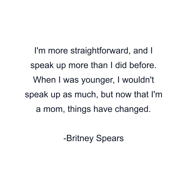 I'm more straightforward, and I speak up more than I did before. When I was younger, I wouldn't speak up as much, but now that I'm a mom, things have changed.