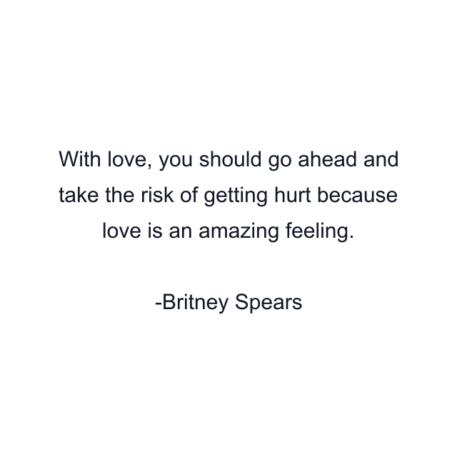 With love, you should go ahead and take the risk of getting hurt because love is an amazing feeling.