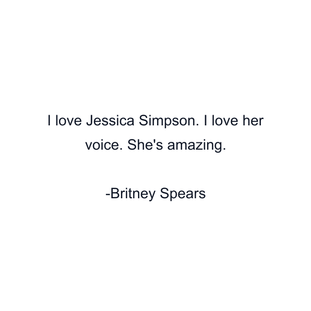 I love Jessica Simpson. I love her voice. She's amazing.