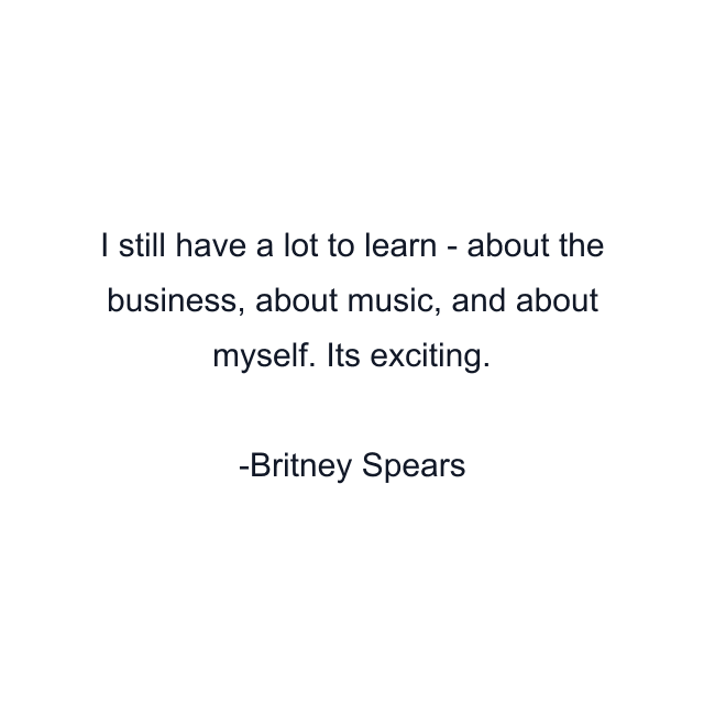 I still have a lot to learn - about the business, about music, and about myself. Its exciting.