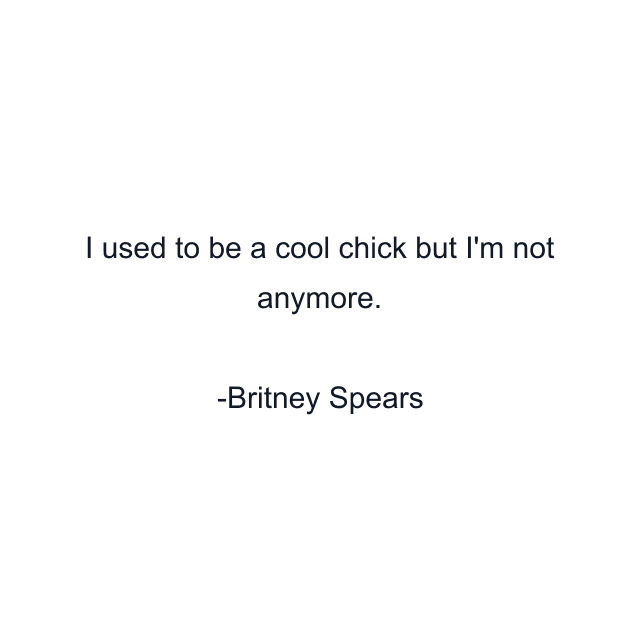 I used to be a cool chick but I'm not anymore.