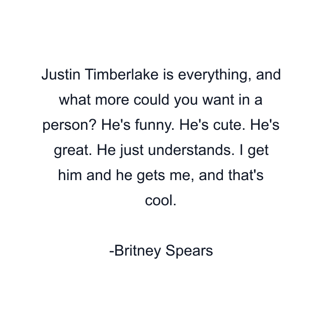 Justin Timberlake is everything, and what more could you want in a person? He's funny. He's cute. He's great. He just understands. I get him and he gets me, and that's cool.