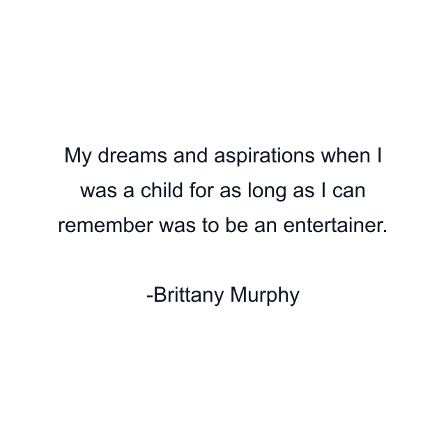 My dreams and aspirations when I was a child for as long as I can remember was to be an entertainer.