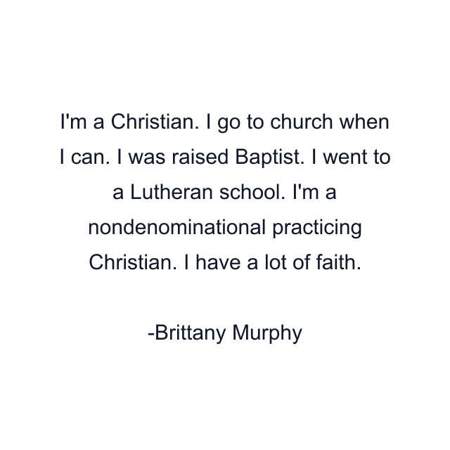 I'm a Christian. I go to church when I can. I was raised Baptist. I went to a Lutheran school. I'm a nondenominational practicing Christian. I have a lot of faith.