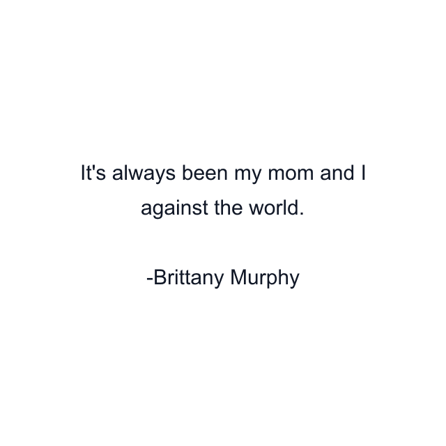 It's always been my mom and I against the world.