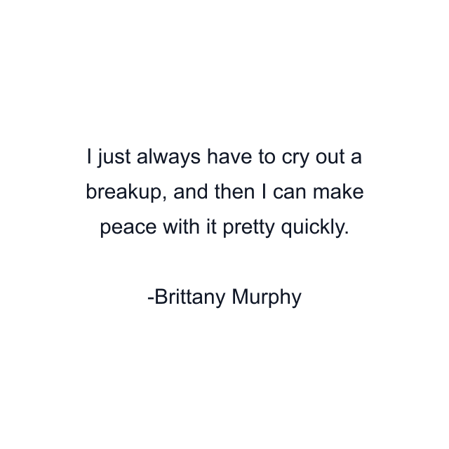 I just always have to cry out a breakup, and then I can make peace with it pretty quickly.