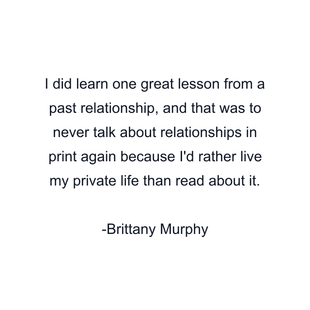 I did learn one great lesson from a past relationship, and that was to never talk about relationships in print again because I'd rather live my private life than read about it.