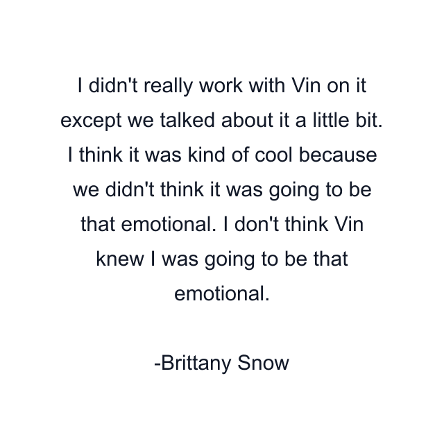 I didn't really work with Vin on it except we talked about it a little bit. I think it was kind of cool because we didn't think it was going to be that emotional. I don't think Vin knew I was going to be that emotional.