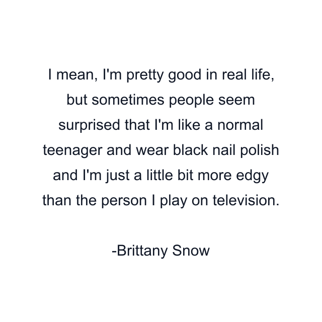 I mean, I'm pretty good in real life, but sometimes people seem surprised that I'm like a normal teenager and wear black nail polish and I'm just a little bit more edgy than the person I play on television.