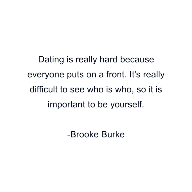 Dating is really hard because everyone puts on a front. It's really difficult to see who is who, so it is important to be yourself.