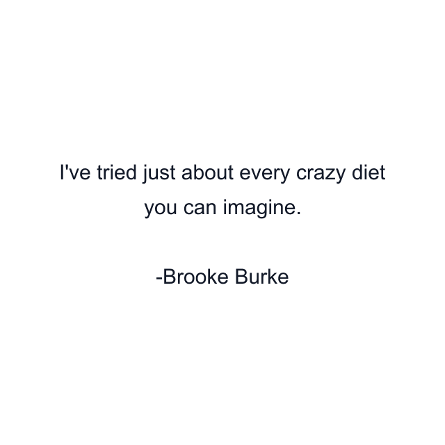 I've tried just about every crazy diet you can imagine.