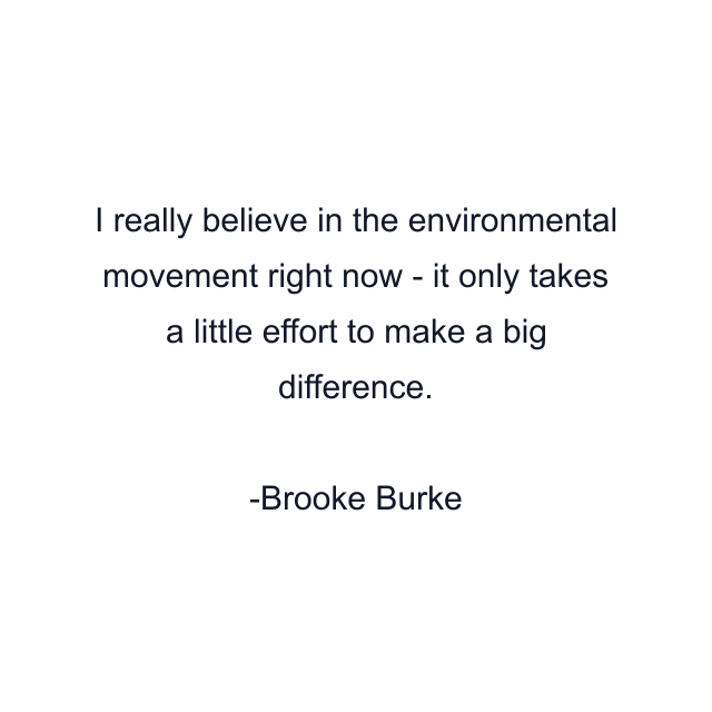 I really believe in the environmental movement right now - it only takes a little effort to make a big difference.