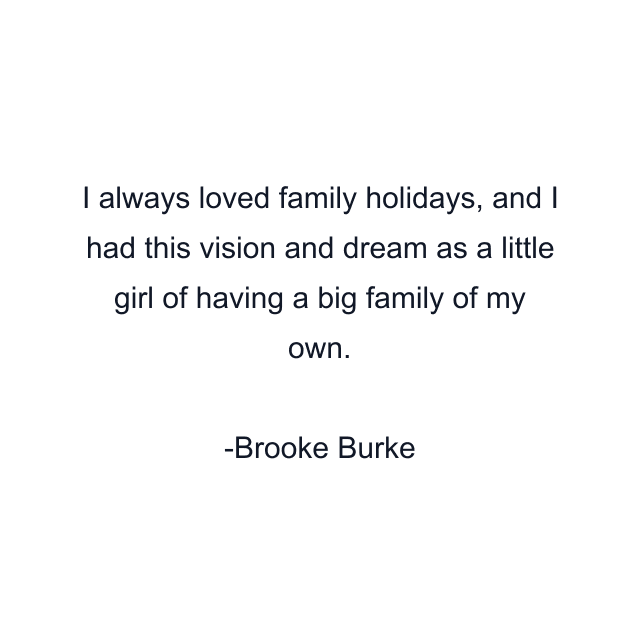 I always loved family holidays, and I had this vision and dream as a little girl of having a big family of my own.