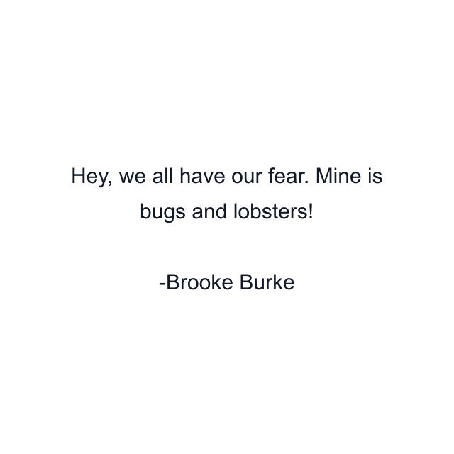 Hey, we all have our fear. Mine is bugs and lobsters!