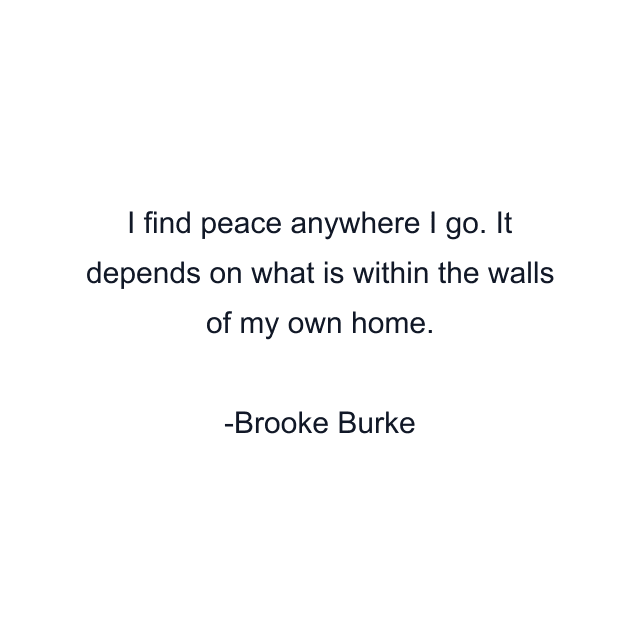 I find peace anywhere I go. It depends on what is within the walls of my own home.