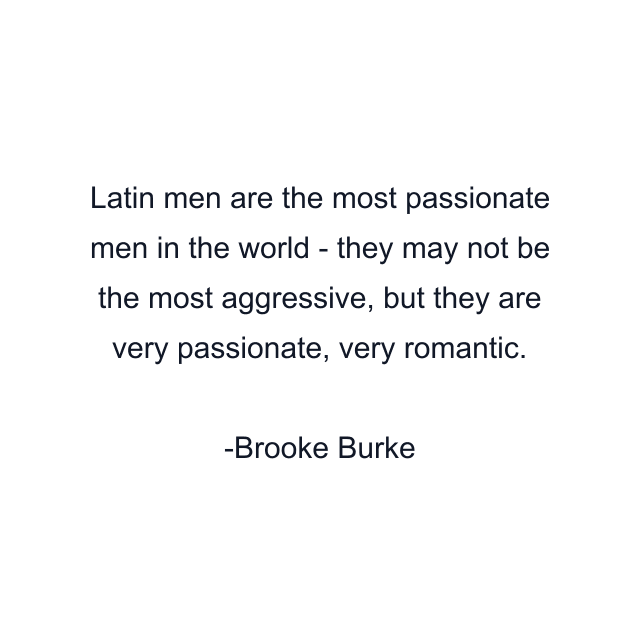 Latin men are the most passionate men in the world - they may not be the most aggressive, but they are very passionate, very romantic.