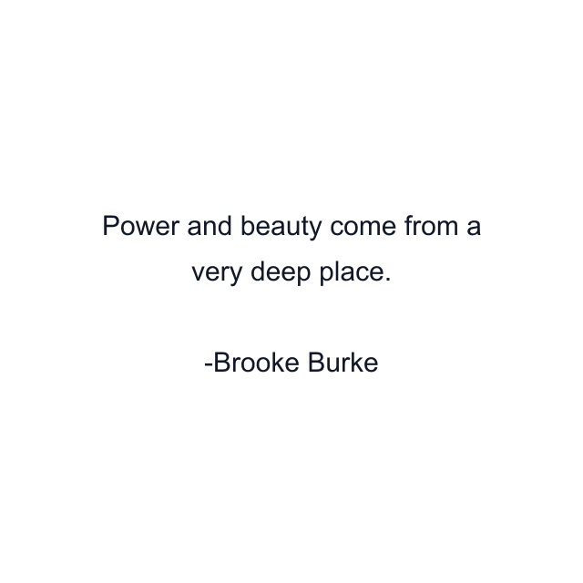 Power and beauty come from a very deep place.