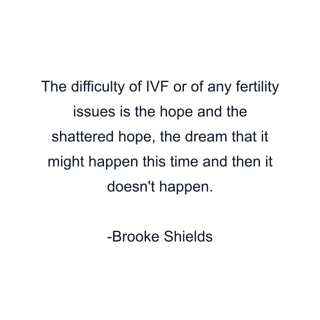 The difficulty of IVF or of any fertility issues is the hope and the shattered hope, the dream that it might happen this time and then it doesn't happen.