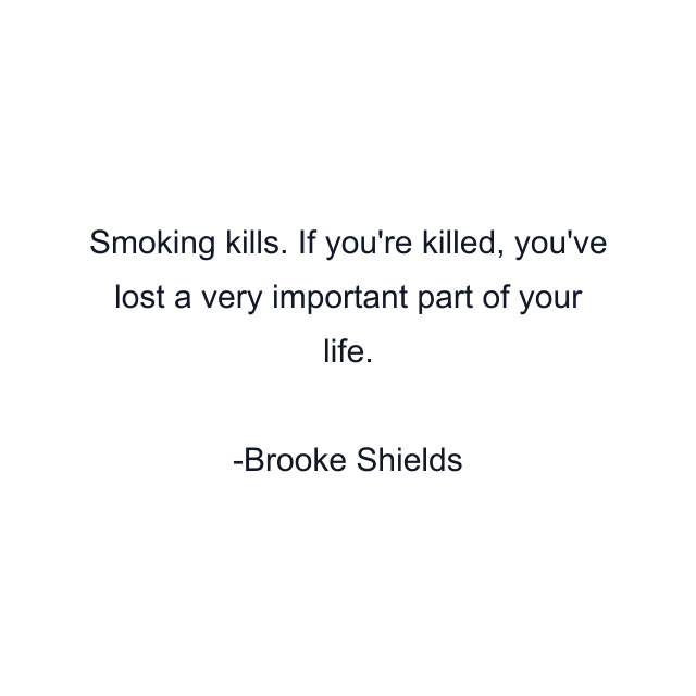 Smoking kills. If you're killed, you've lost a very important part of your life.