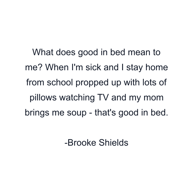 What does good in bed mean to me? When I'm sick and I stay home from school propped up with lots of pillows watching TV and my mom brings me soup - that's good in bed.