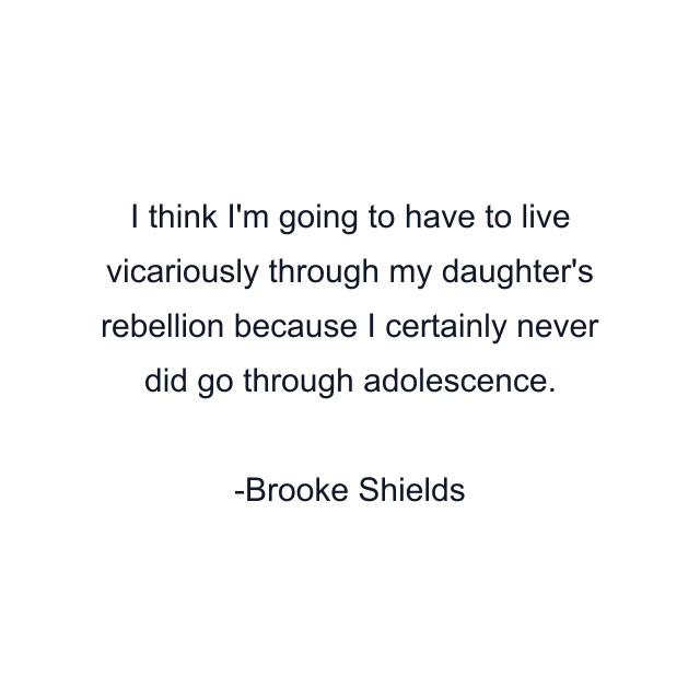 I think I'm going to have to live vicariously through my daughter's rebellion because I certainly never did go through adolescence.