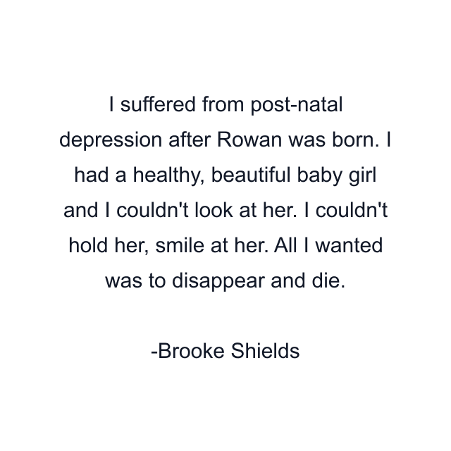 I suffered from post-natal depression after Rowan was born. I had a healthy, beautiful baby girl and I couldn't look at her. I couldn't hold her, smile at her. All I wanted was to disappear and die.