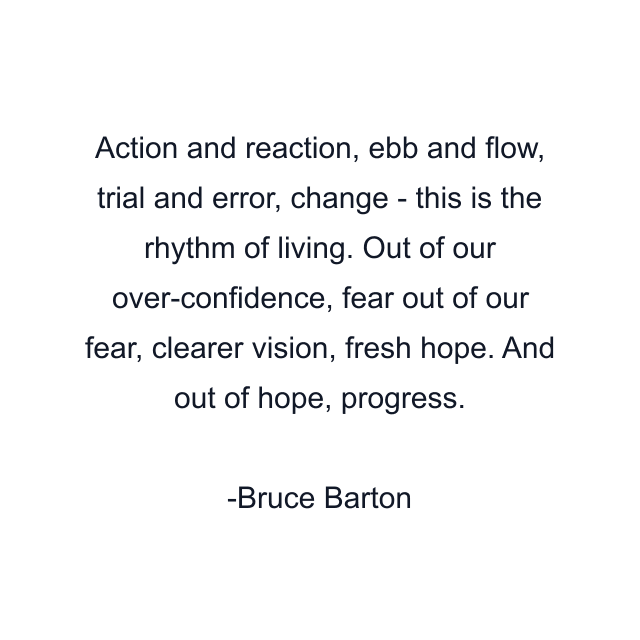 Action and reaction, ebb and flow, trial and error, change - this is the rhythm of living. Out of our over-confidence, fear out of our fear, clearer vision, fresh hope. And out of hope, progress.