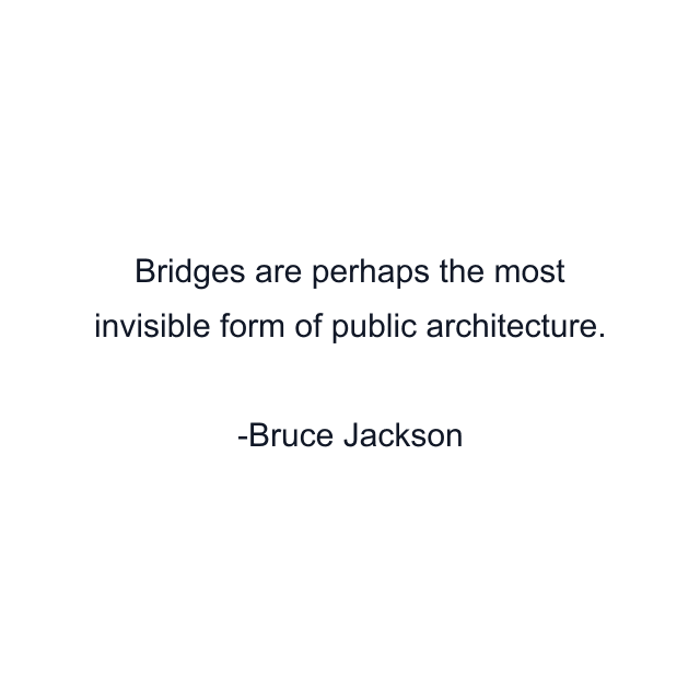 Bridges are perhaps the most invisible form of public architecture.