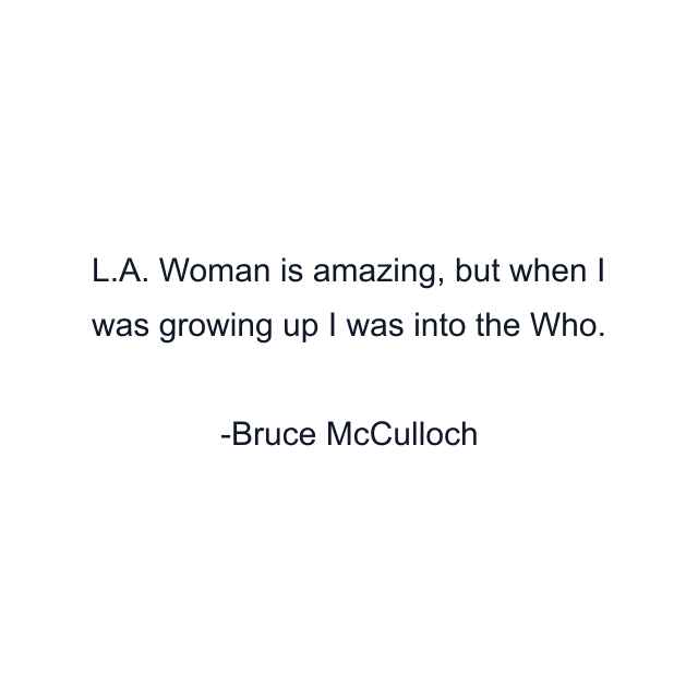 L.A. Woman is amazing, but when I was growing up I was into the Who.