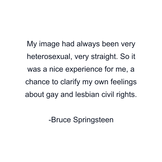 My image had always been very heterosexual, very straight. So it was a nice experience for me, a chance to clarify my own feelings about gay and lesbian civil rights.