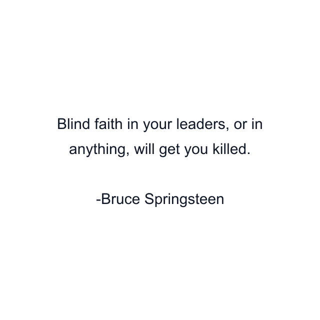 Blind faith in your leaders, or in anything, will get you killed.