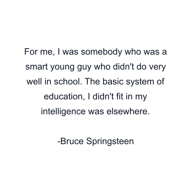 For me, I was somebody who was a smart young guy who didn't do very well in school. The basic system of education, I didn't fit in my intelligence was elsewhere.