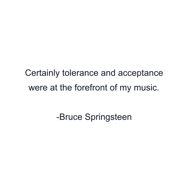 Certainly tolerance and acceptance were at the forefront of my music.