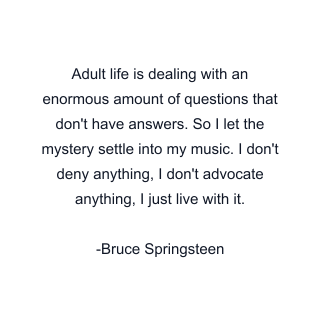 Adult life is dealing with an enormous amount of questions that don't have answers. So I let the mystery settle into my music. I don't deny anything, I don't advocate anything, I just live with it.