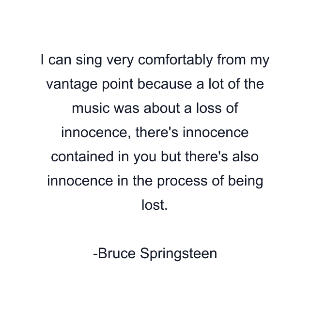 I can sing very comfortably from my vantage point because a lot of the music was about a loss of innocence, there's innocence contained in you but there's also innocence in the process of being lost.