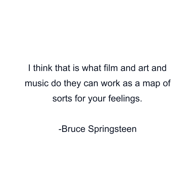 I think that is what film and art and music do they can work as a map of sorts for your feelings.