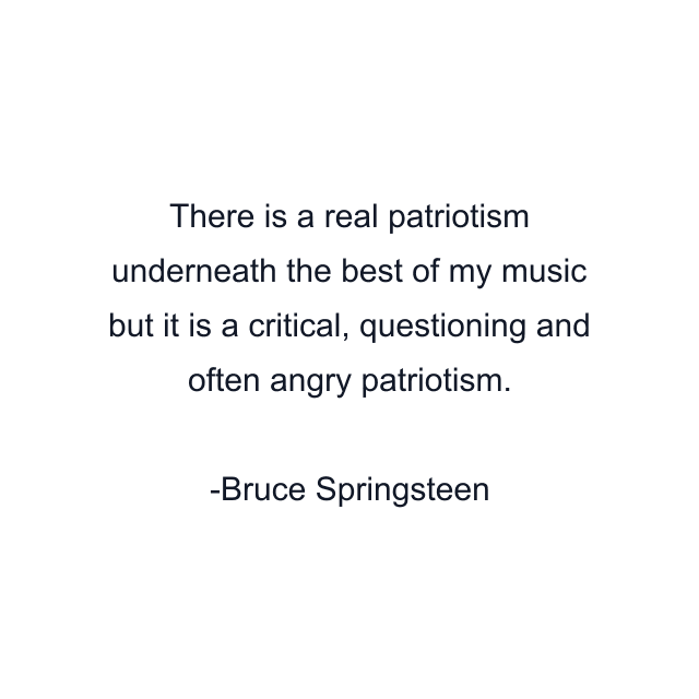 There is a real patriotism underneath the best of my music but it is a critical, questioning and often angry patriotism.