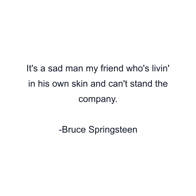 It's a sad man my friend who's livin' in his own skin and can't stand the company.