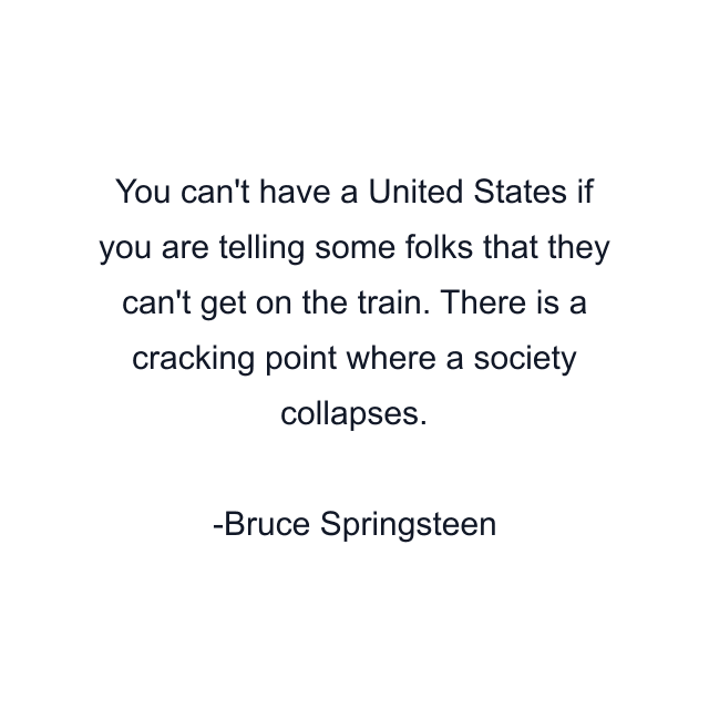 You can't have a United States if you are telling some folks that they can't get on the train. There is a cracking point where a society collapses.