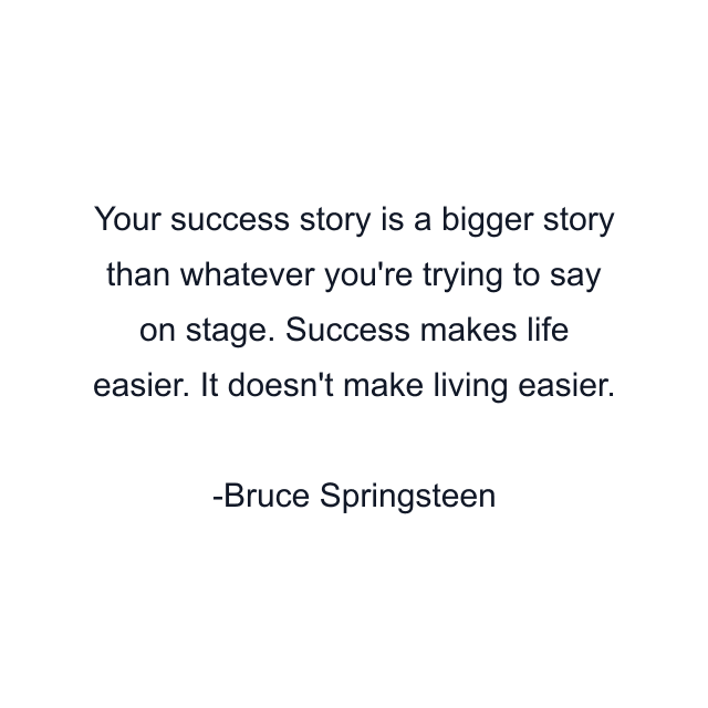 Your success story is a bigger story than whatever you're trying to say on stage. Success makes life easier. It doesn't make living easier.