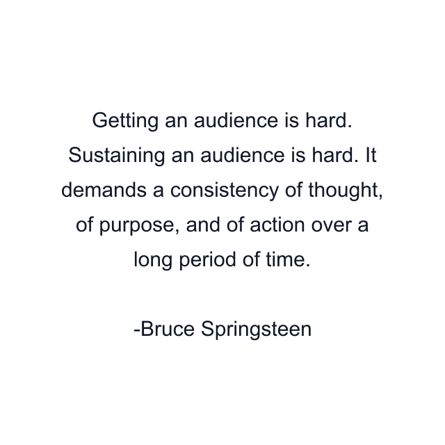 Getting an audience is hard. Sustaining an audience is hard. It demands a consistency of thought, of purpose, and of action over a long period of time.