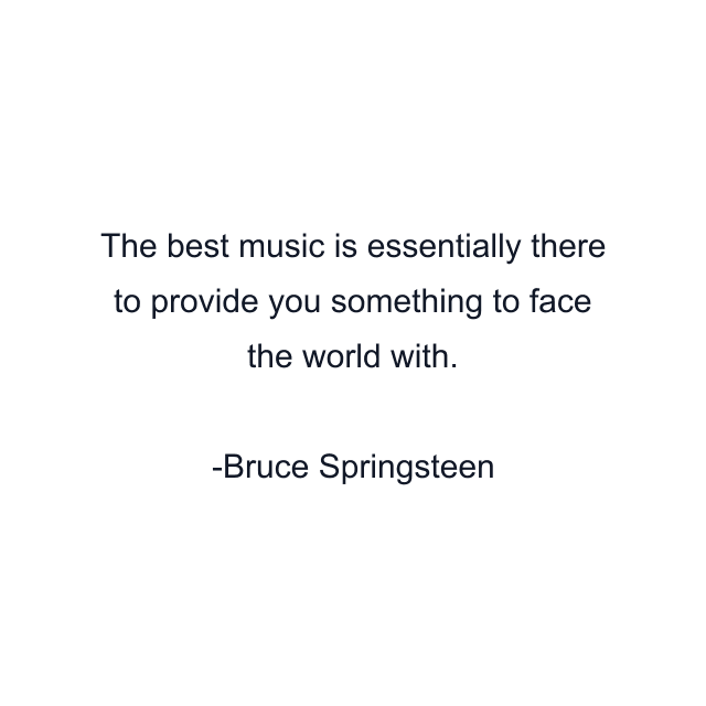 The best music is essentially there to provide you something to face the world with.