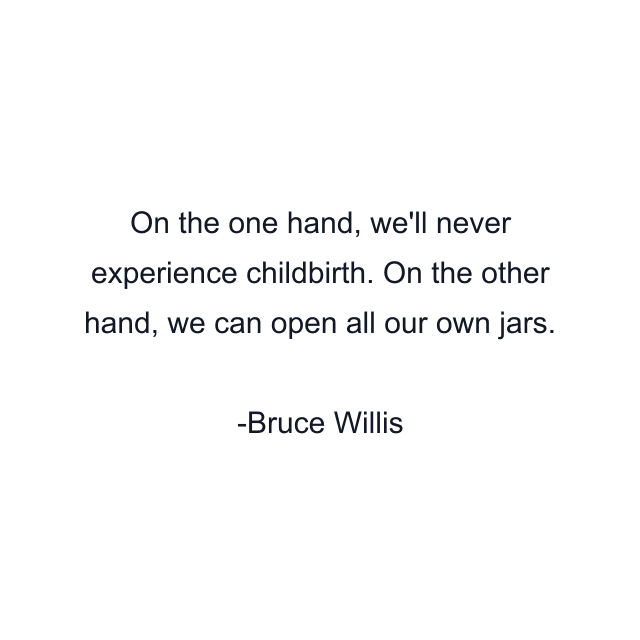 On the one hand, we'll never experience childbirth. On the other hand, we can open all our own jars.